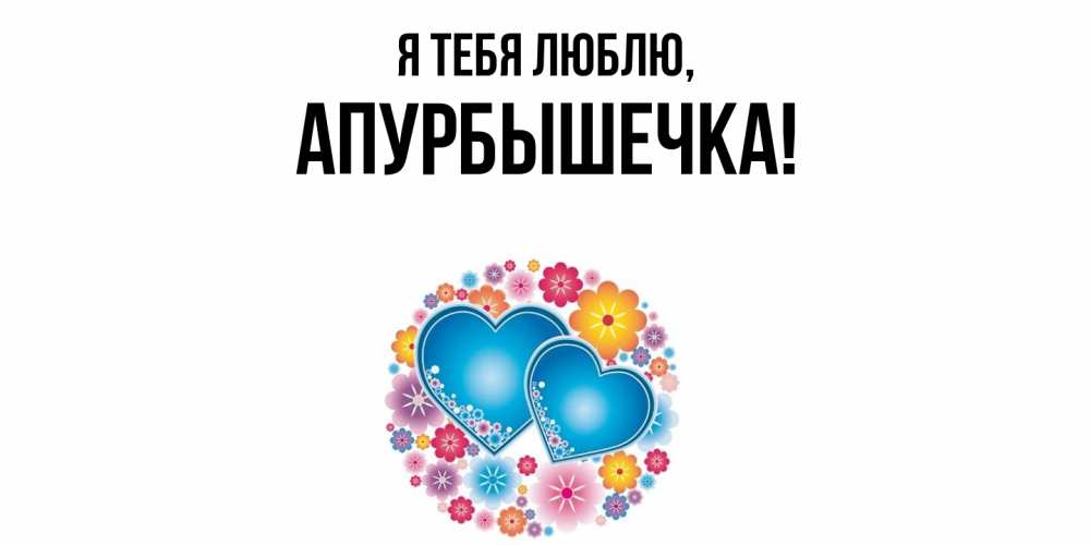 Открытка  для любимых и родных. апурбышечка, Я тебя люблю  