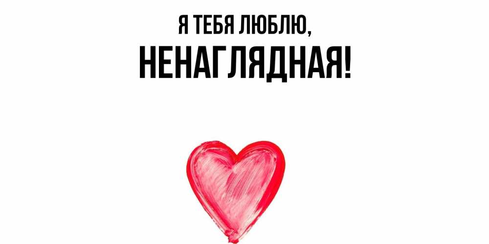 Открытка  для любимых и родных. ненаглядная, Я тебя люблю  