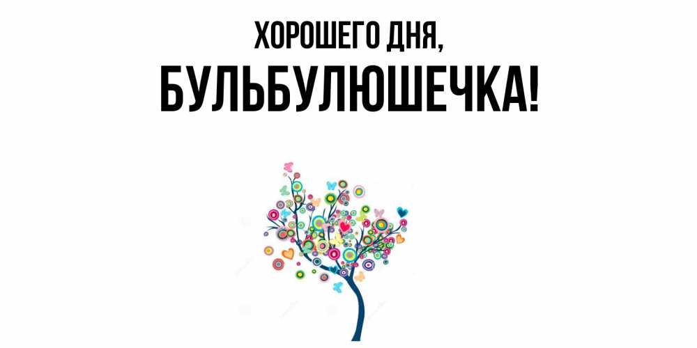 Открытка  для любимых и родных. бульбулюшечка, Хорошего дня  