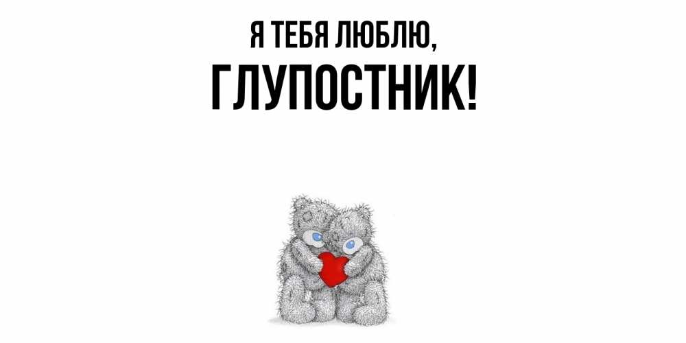 Открытка  для любимых и родных. глупостник, Я тебя люблю  