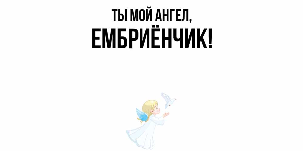 Открытка  для любимых и родных. ембриёнчик, Ты мой ангел  