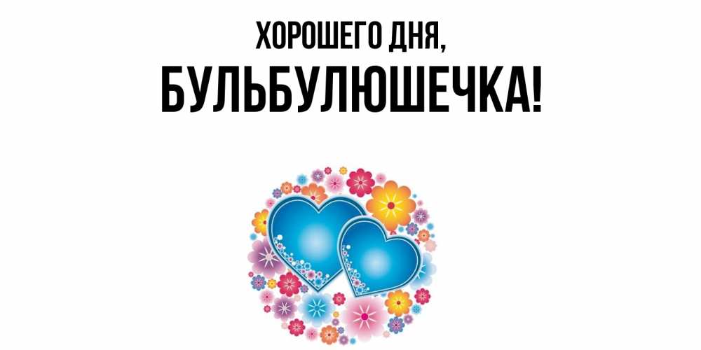 Открытка  для любимых и родных. бульбулюшечка, Хорошего дня  
