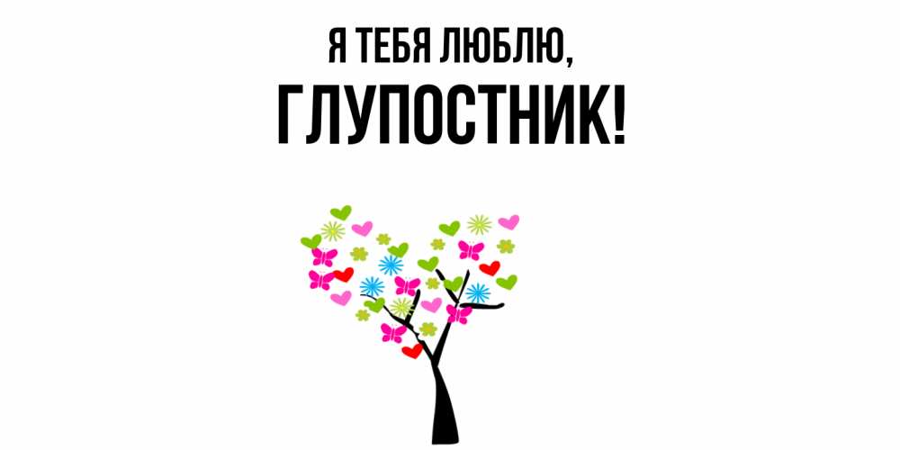 Открытка  для любимых и родных. глупостник, Я тебя люблю  