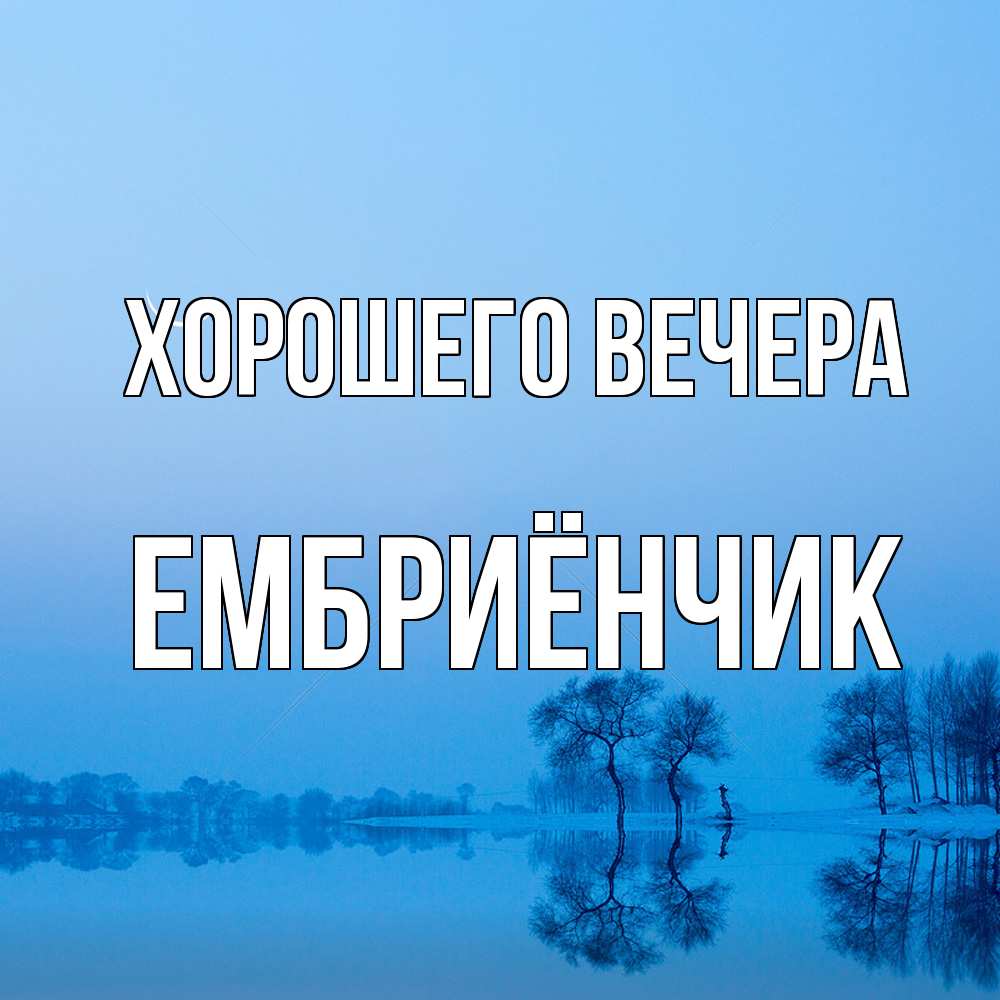 Открытка  для любимых и родных. ембриёнчик, Хорошего вечера  