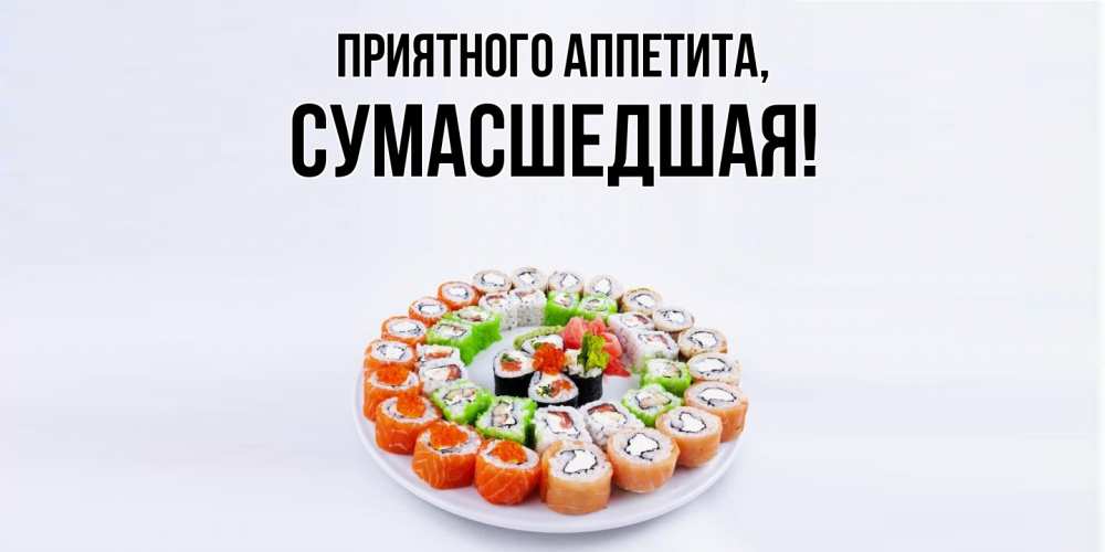 Открытка  для любимых и родных. сумасшедшая, Приятного аппетита  