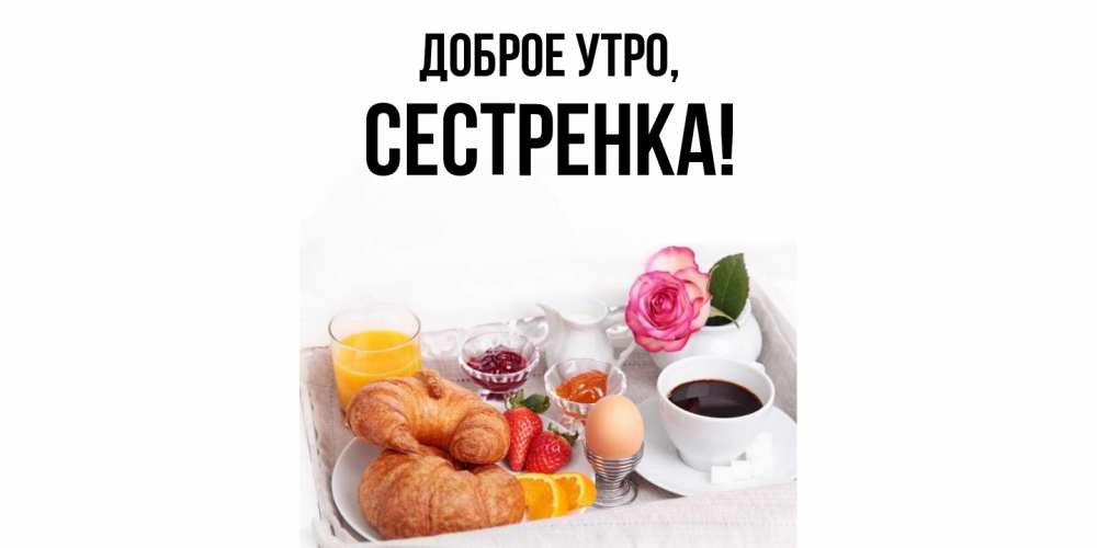 Открытка  для любимых и родных. Сестренка, Доброе утро  