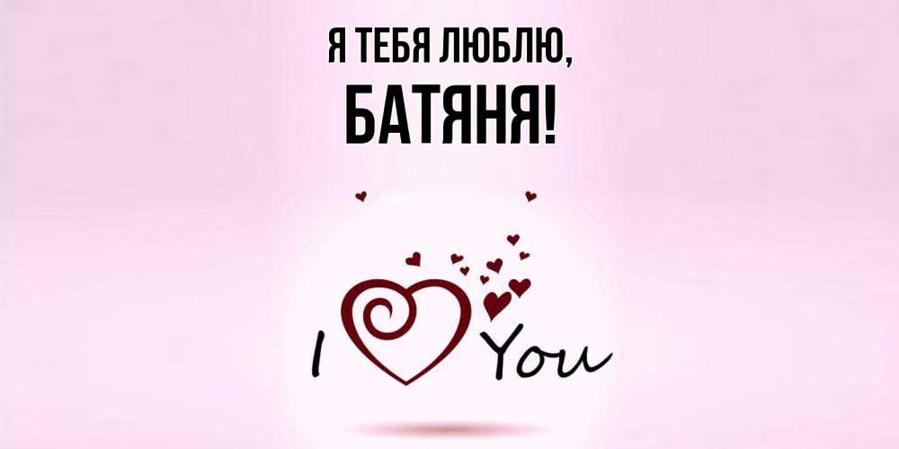 Открытка  для любимых и родных. Батяня, Я тебя люблю  