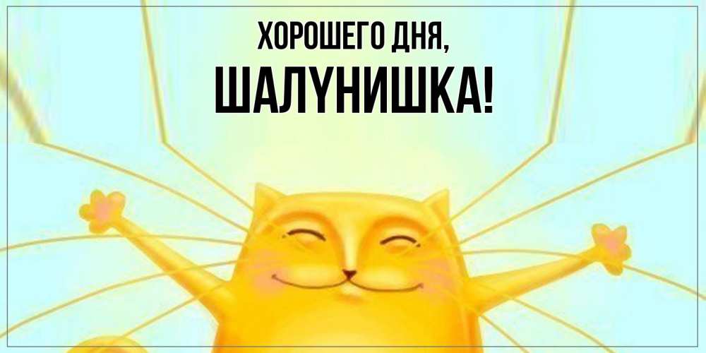 Открытка  для любимых и родных. шалyнишка, Хорошего дня  
