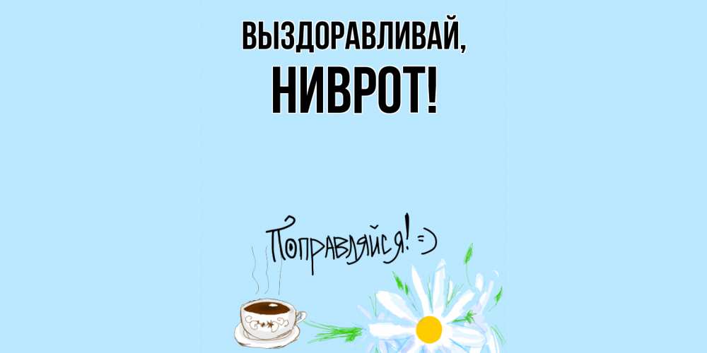 Открытка  для любимых и родных. ниврот, Выздоравливай  