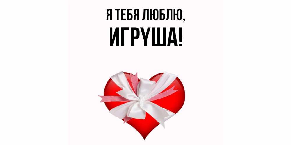 Открытка  для любимых и родных. игpyша, Я тебя люблю  