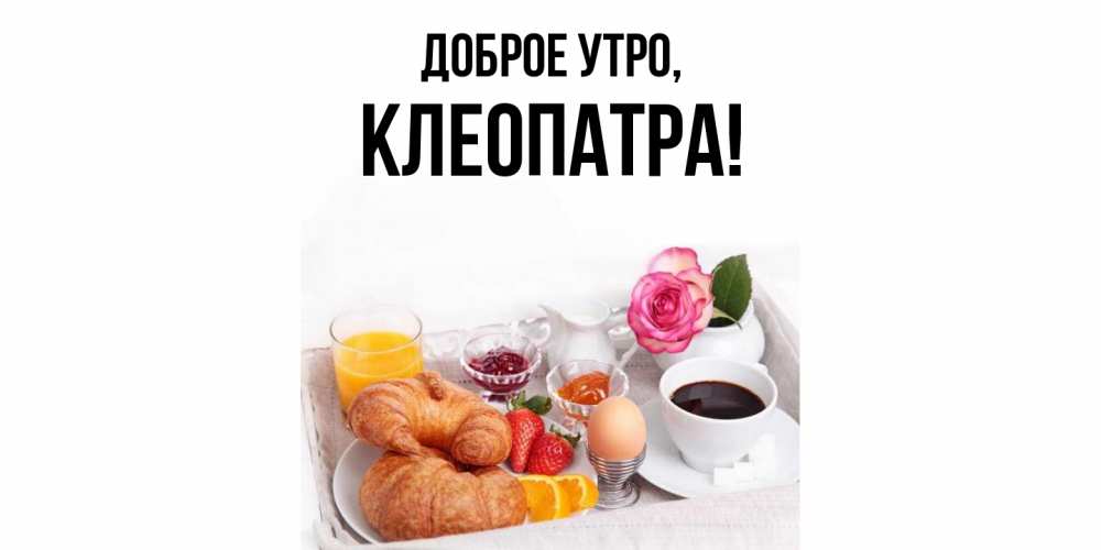 Открытка  для любимых и родных. клеопатра, Доброе утро  