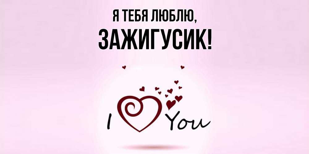Открытка  для любимых и родных. зажигусик, Я тебя люблю  