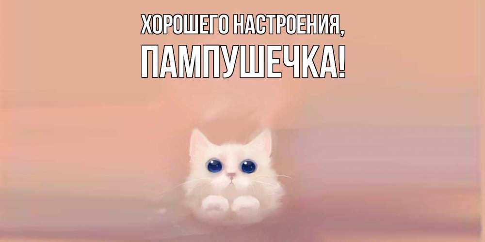 Открытка  для любимых и родных. пампушечка, Хорошего настроения  