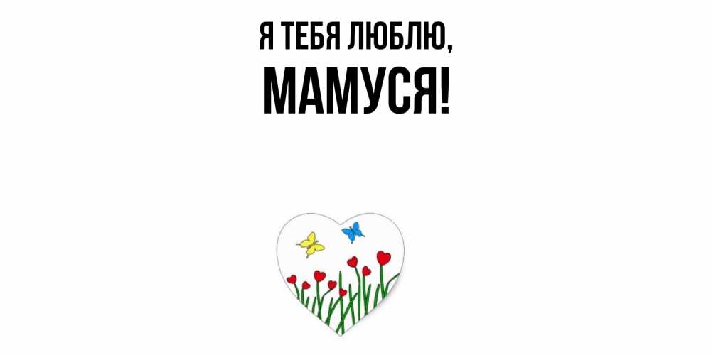 Открытка  для любимых и родных. Мамуся, Я тебя люблю  