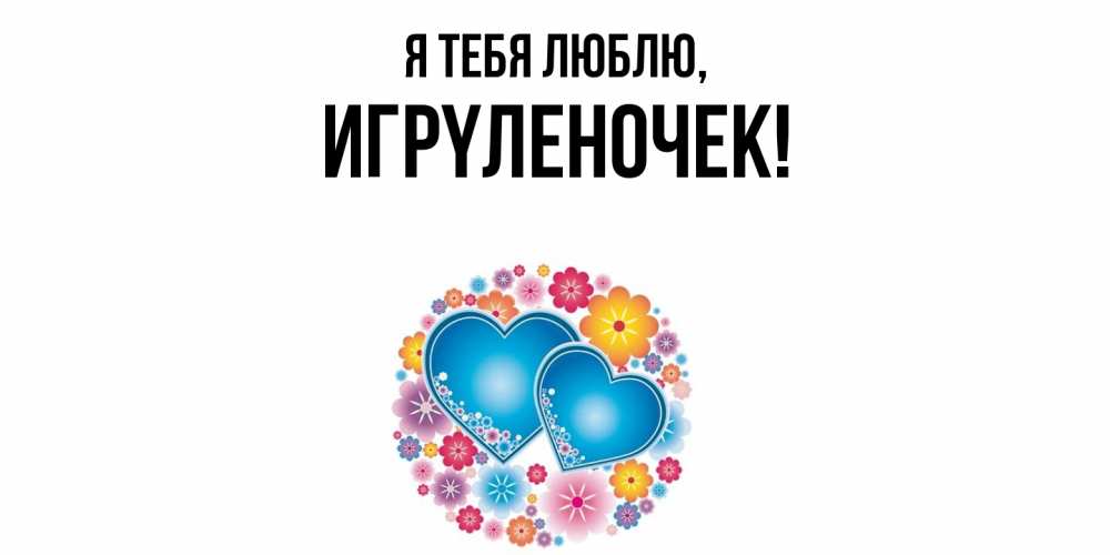 Открытка  для любимых и родных. игpyленочек, Я тебя люблю  