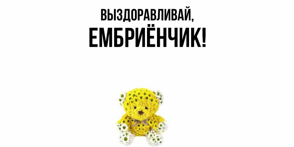 Открытка  для любимых и родных. ембриёнчик, Выздоравливай  