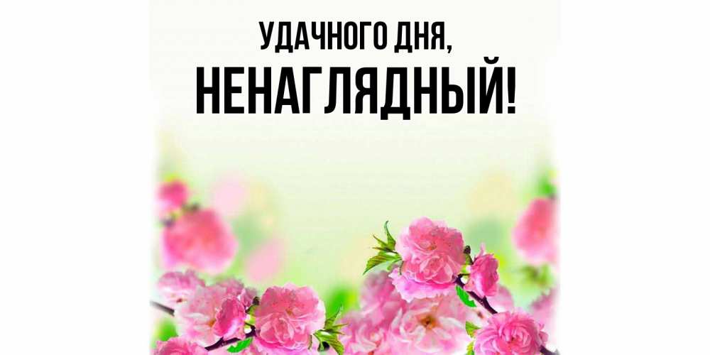 Открытка  для любимых и родных. ненаглядный, Удачного дня  