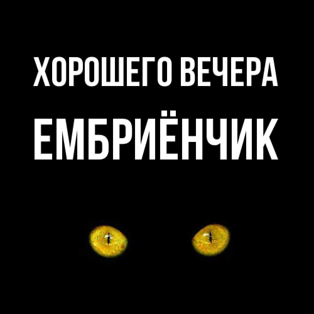 Открытка  для любимых и родных. ембриёнчик, Хорошего вечера  