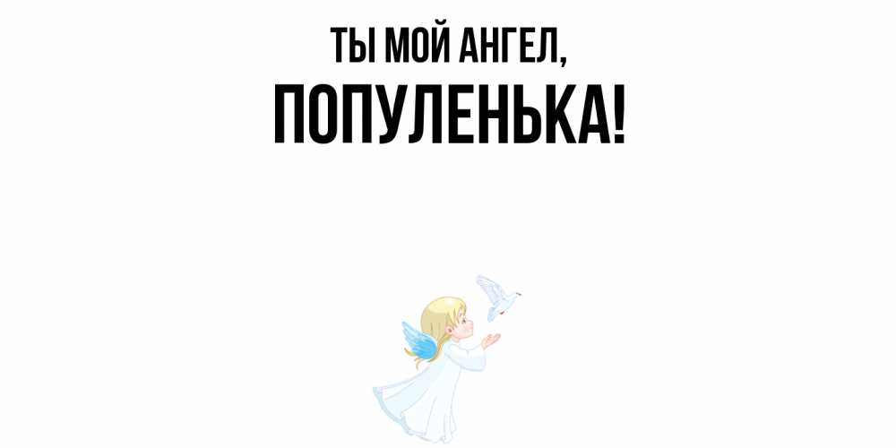 Открытка  для любимых и родных. популенька, Ты мой ангел  