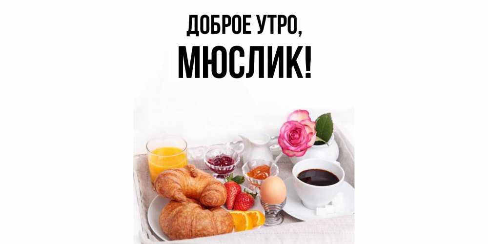 Открытка  для любимых и родных. мюслик, Доброе утро  