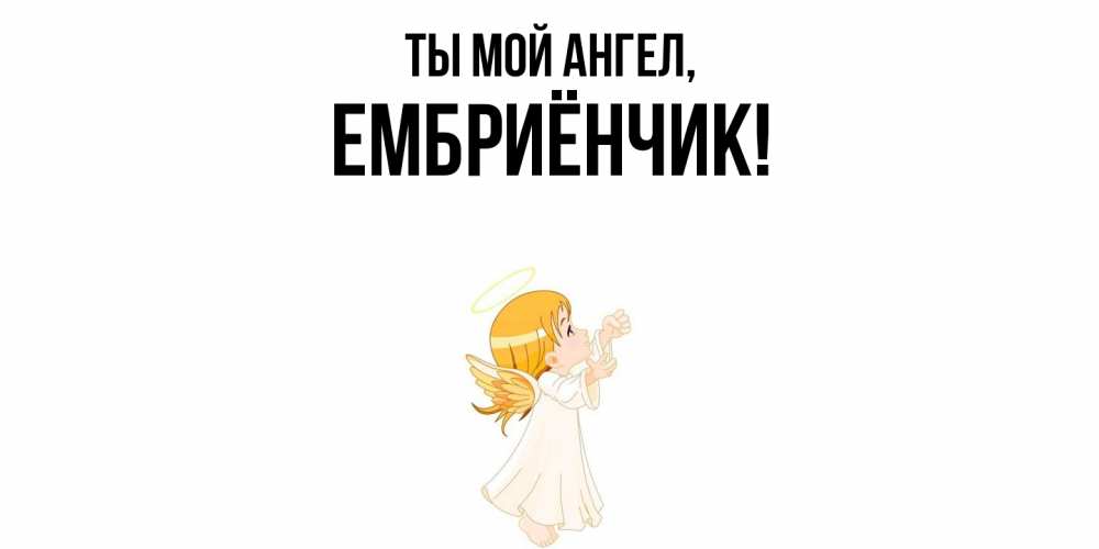 Открытка  для любимых и родных. ембриёнчик, Ты мой ангел  