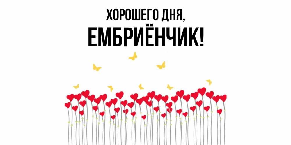 Открытка  для любимых и родных. ембриёнчик, Хорошего дня  