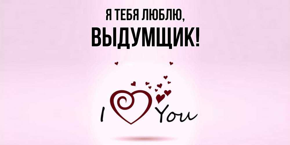 Открытка  для любимых и родных. выдумщик, Я тебя люблю  