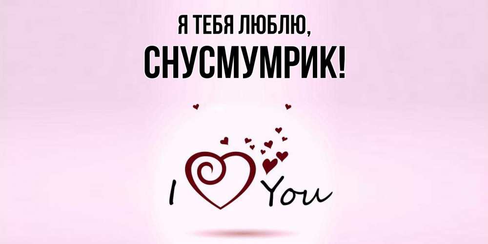 Открытка  для любимых и родных. снусмумрик, Я тебя люблю  