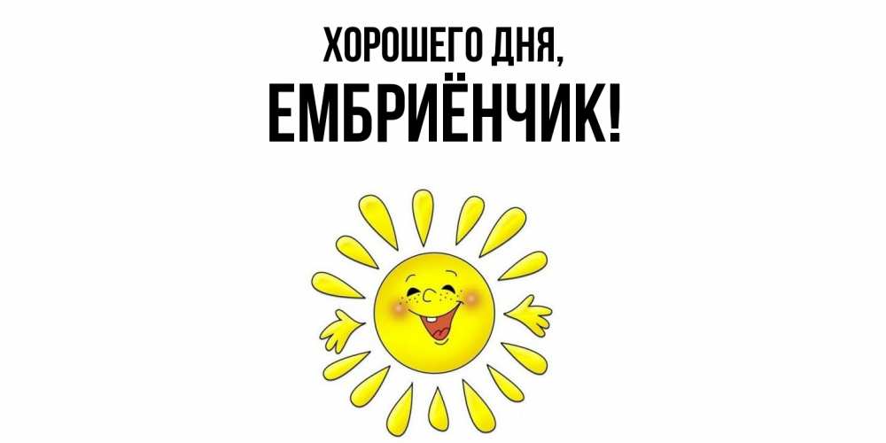 Открытка  для любимых и родных. ембриёнчик, Хорошего дня  