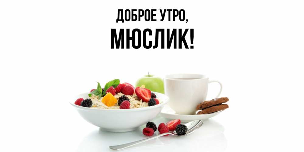 Открытка  для любимых и родных. мюслик, Доброе утро  