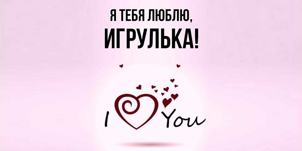 Открытка  для любимых и родных. игрулька, Я тебя люблю  