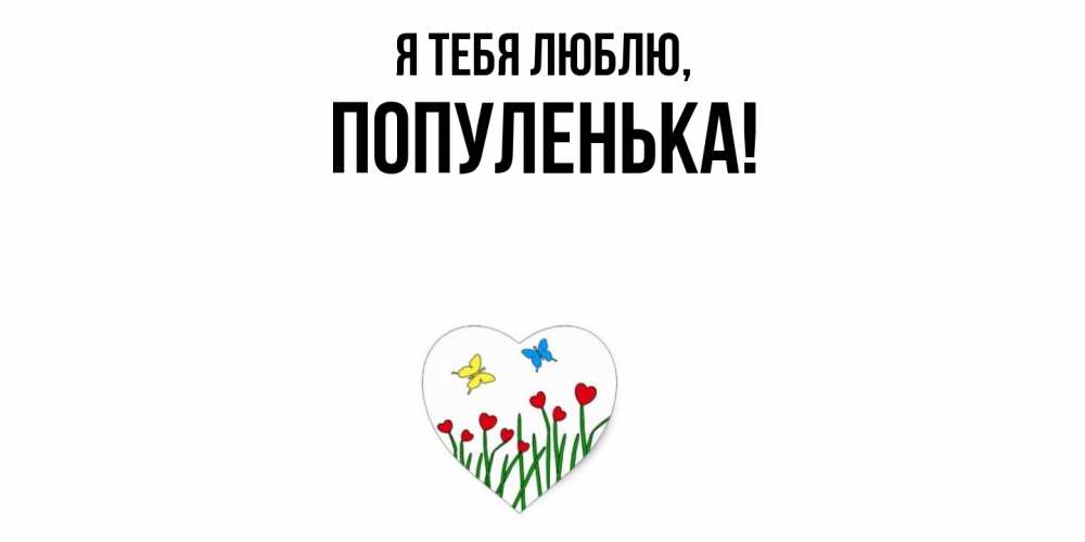 Открытка  для любимых и родных. популенька, Я тебя люблю  