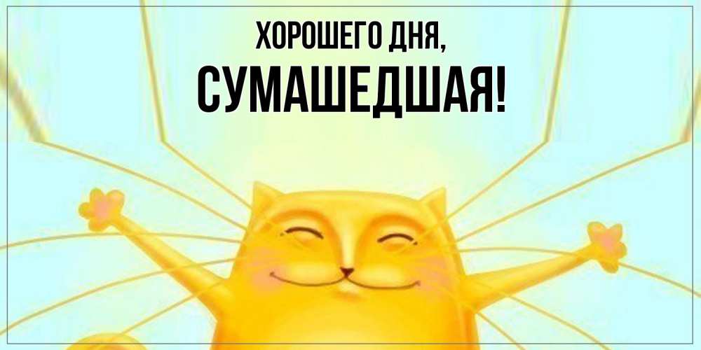 Открытка  для любимых и родных. сумашедшая, Хорошего дня  