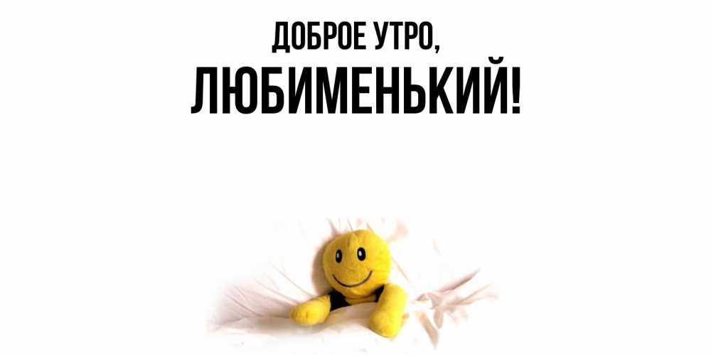 Открытка  для любимых и родных. любименький, Доброе утро  