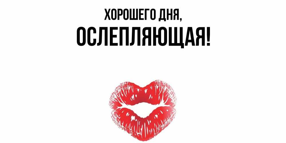 Открытка  для любимых и родных. ослепляющая, Хорошего дня  