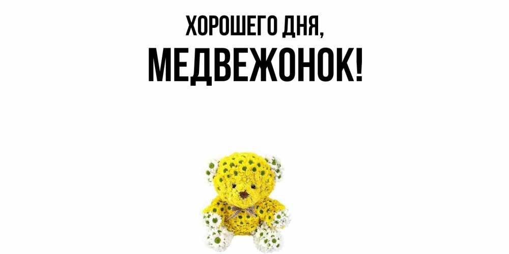 Открытка  для любимых и родных. медвежонок, Хорошего дня  