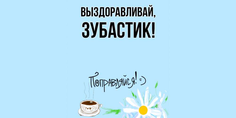Открытка  для любимых и родных. зубастик, Выздоравливай  