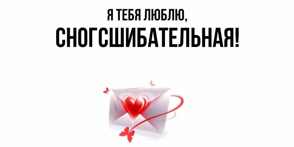 Открытка  для любимых и родных. сногсшибательная, Я тебя люблю  