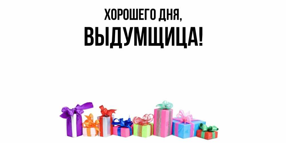 Открытка  для любимых и родных. выдумщица, Хорошего дня  