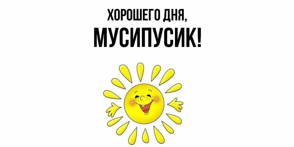 Открытка  для любимых и родных. мусипусик, Хорошего дня  