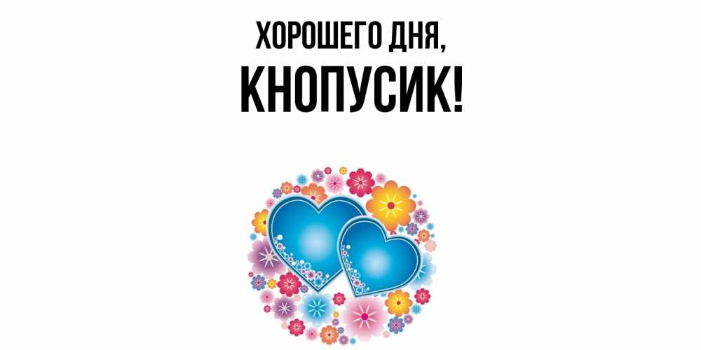 Открытка  для любимых и родных. кнопусик, Хорошего дня  