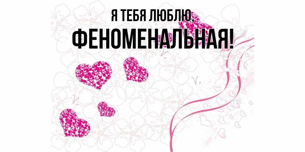 Открытка  для любимых и родных. феноменальная, Я тебя люблю  