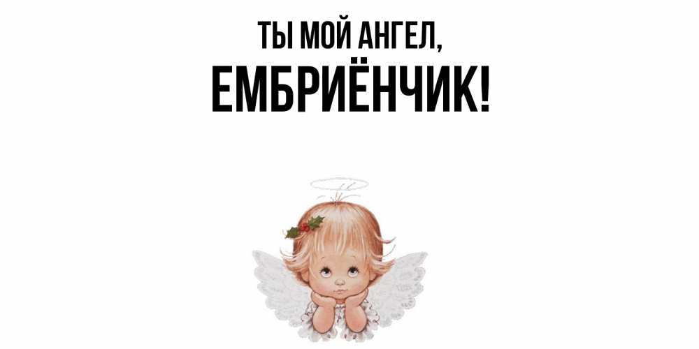 Открытка  для любимых и родных. ембриёнчик, Ты мой ангел  