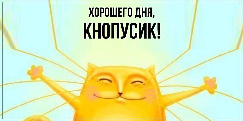 Открытка  для любимых и родных. кнопусик, Хорошего дня  