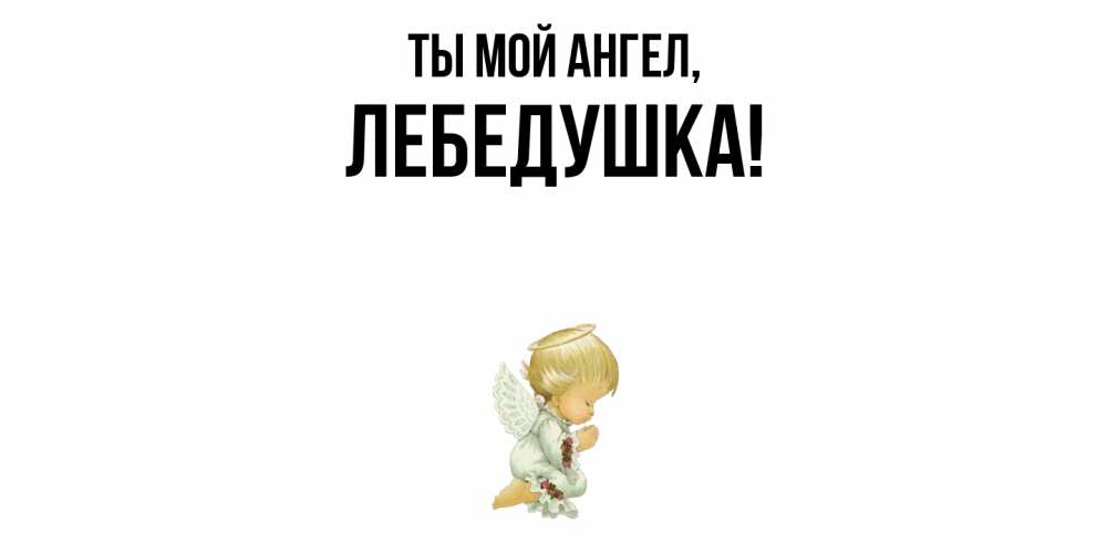 Открытка  для любимых и родных. лебедушка, Ты мой ангел  
