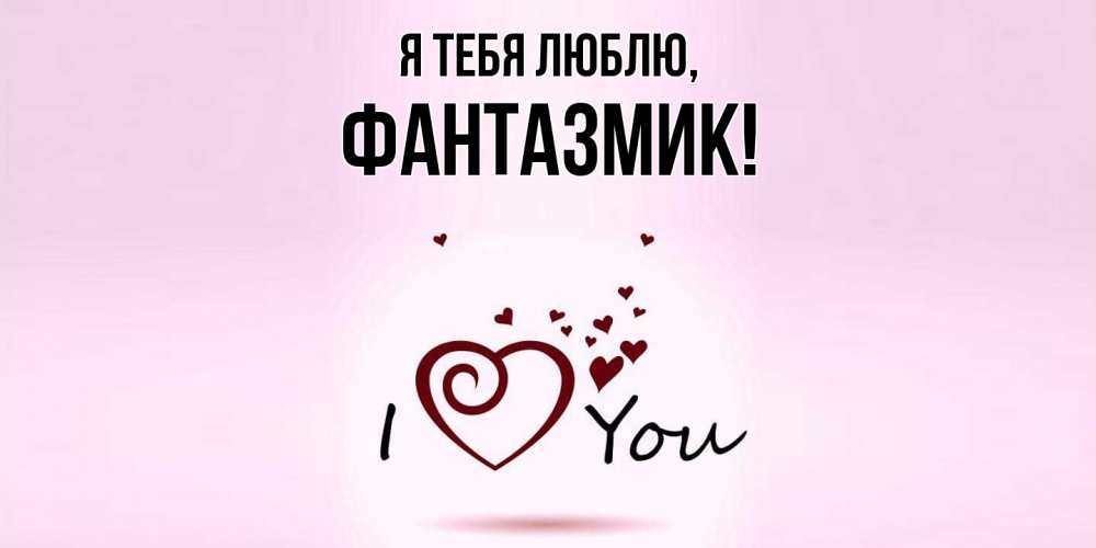 Открытка  для любимых и родных. фантазмик, Я тебя люблю  