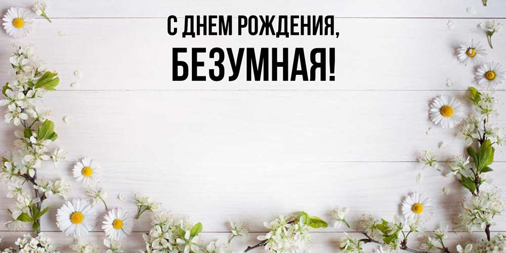 Открытка  для любимых и родных. безумная, С днем рождения  