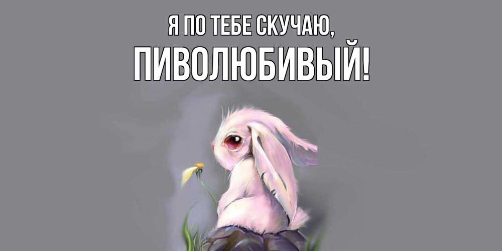 Открытка  для любимых и родных. пиволюбивый, Я по тебе скучаю  