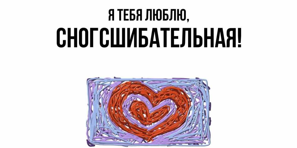 Открытка  для любимых и родных. сногсшибательная, Я тебя люблю  