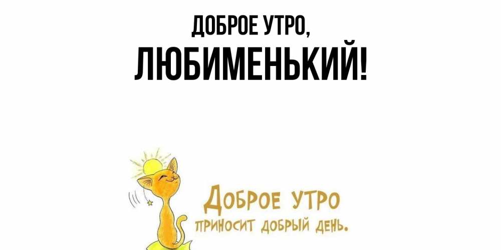 Открытка  для любимых и родных. любименький, Доброе утро  